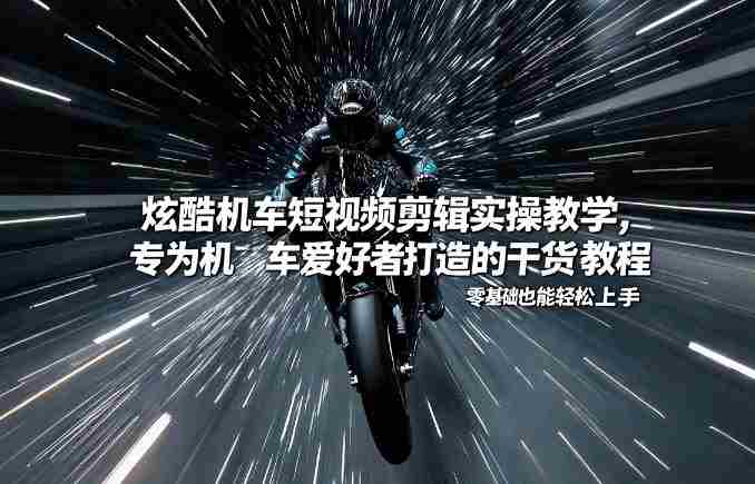 炫酷机车短视频剪辑实操教学，专为机车爱好者打造的干货教程，零基础也能轻松上手-OG资源站
