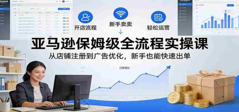 亚马逊保姆级全流程实操课:从店铺注册到广告优化,新手也能快速出单-OG资源站