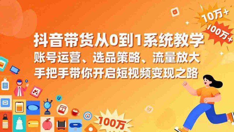 (17326期)抖音带货从0到1系统教学,账号运营、选品策略、流量放大,手把手带你开启短视频变现之路-OG资源站