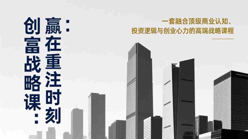 (17337期)《创富战略课:赢在重注时刻》一套融合顶级商业认知、投资逻辑与创业心力的高端战略课程-OG资源站