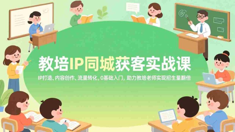 （17341期）教培IP同城获客实战课，IP打造、内容创作、流量转化，0基础入门，助力教培老师实现招生量翻倍-OG资源站