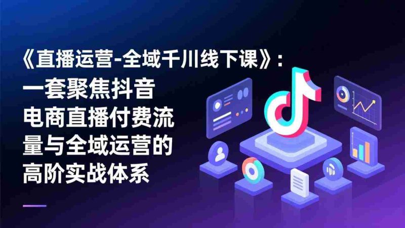 (17344期)《直播运营-全域千川线下课》:一套聚焦抖音电商直播付费流量与全域运营的高阶实战体系-OG资源站