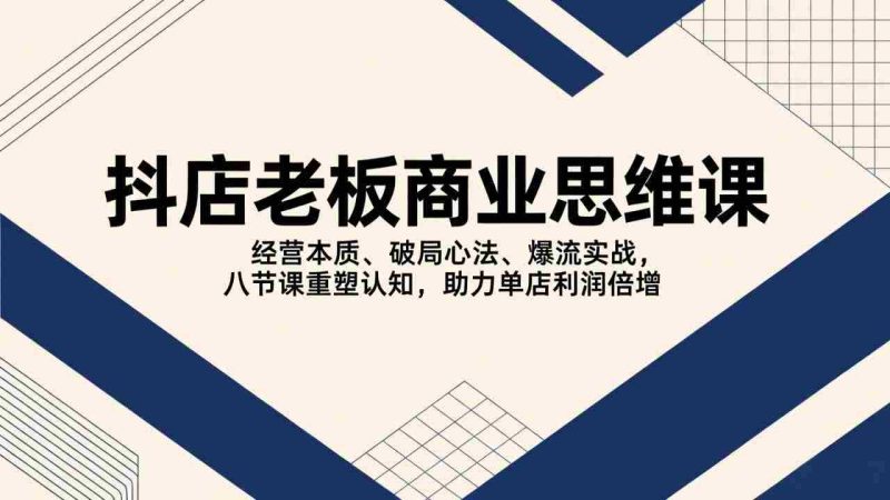 (17345期)抖店老板商业思维课,经营本质、破局心法、爆流实战,八节课重塑认知,助力单店利润倍增-OG资源站