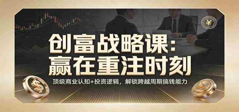 《创富战略课：赢在重注时刻》顶级商业认知+投资逻辑，解锁跨越周期搞钱能力-OG资源站