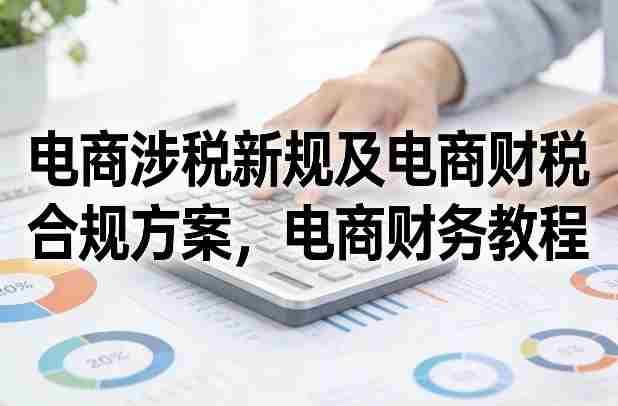 电商涉税新规及电商财税合规方案，电商财务教程-OG资源站