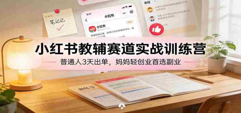 小红书教辅赛道实战训练营：普通人3天出单，宝妈轻创业首选副业-OG资源站