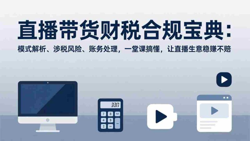 （17354期）直播带货财税合规宝典：模式解析、涉税风险、账务处理，一堂课搞懂，让直播生意稳赚不赔-OG资源站