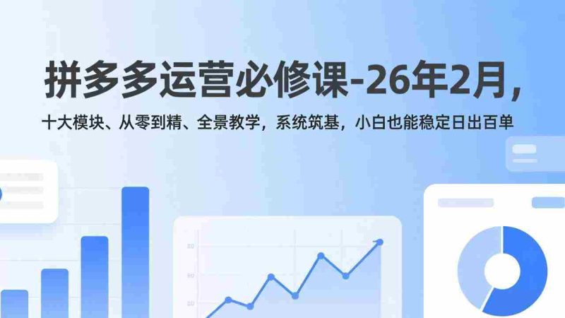 (17355期)拼多多运营必修课-26年2月,十大模块、从零到精、全景教学,系统筑基,小白也能稳定日出百单-OG资源站
