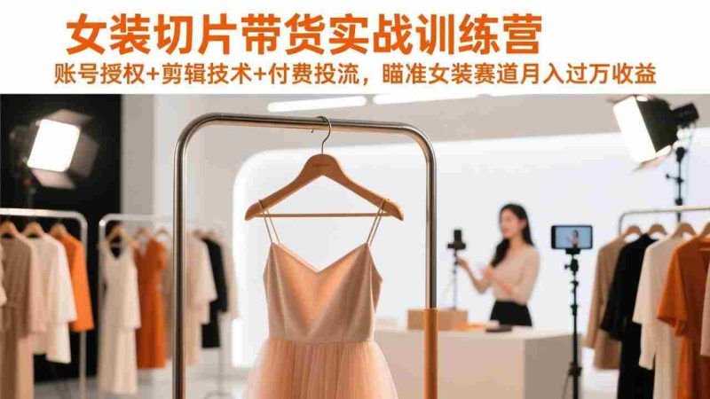 (17357期)女装切片带货实战训练营,账号授权+剪辑技术+付费投流,瞄准女装赛道月入过万收益-OG资源站