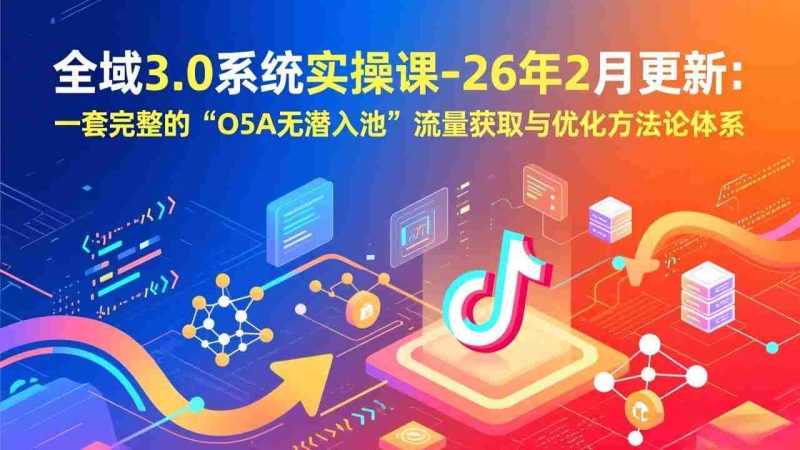 （17364期）全域3.0系统实操课-26年2月更新：一套完整的“O5A无潜入池”流量获取与优化方法论体系-OG资源站