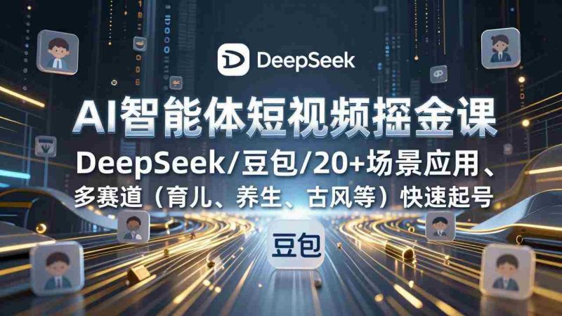 （17365期）AI智能体短视频掘金课，DeepSeek/豆包/20+场景应用、多赛道（育儿、养生、古风等）快速起号-OG资源站