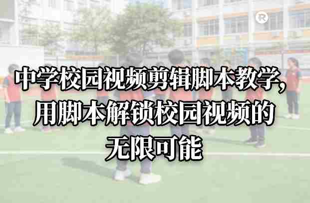中学校园视频剪辑脚本教学,用脚本解锁校园视频的无限可能-OG资源站