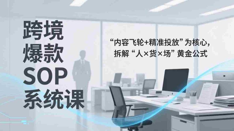 (17370期)跨境爆款SOP系统课,“内容飞轮+精准投放”为核心,拆解“人×货×场”黄金公式-OG资源站