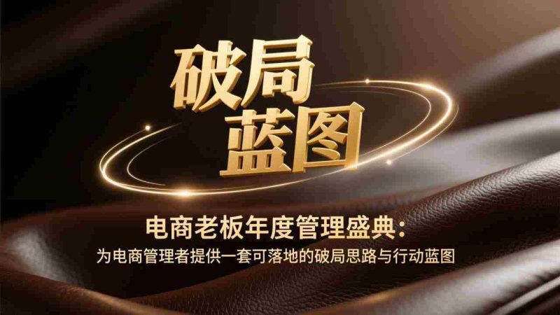 （17374期）电商老板年度管理盛典：为电商管理者提供一套可落地的破局思路与行动蓝图-OG资源站