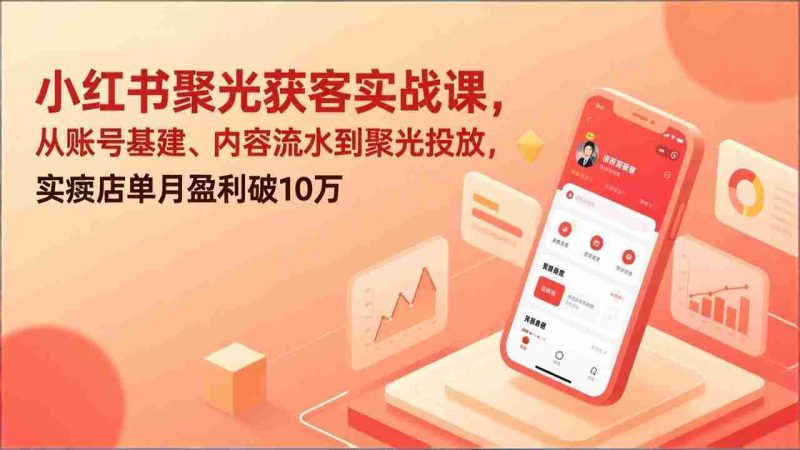 (17377期)小红书聚光获客实战课,从账号基建、内容流水到聚光投放,实体店单月盈利破10万-OG资源站