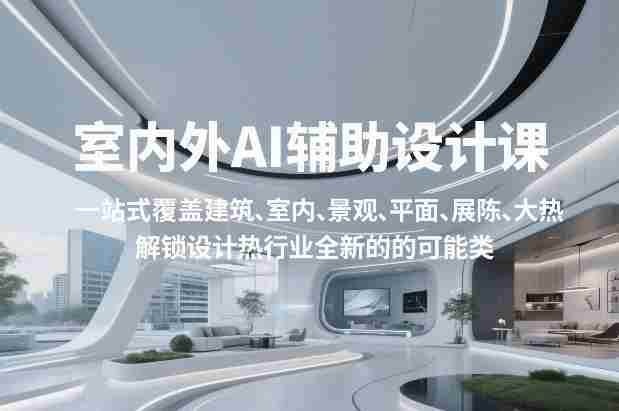 室内外AI设计课，一站式覆盖建筑、室内、景观、平面、展陈五大热门品类，解锁设计行业的全新可能-OG资源站