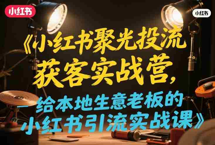 小红书聚光投流获客实战营,给本地生意老板的小红书引流实战课-OG资源站