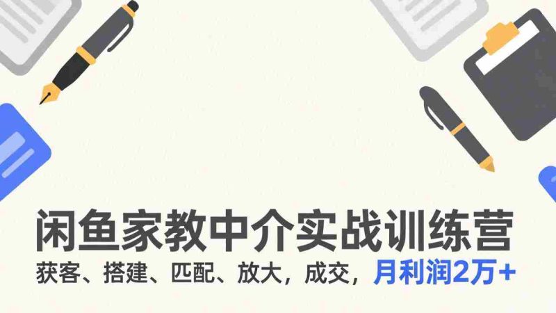 （17379期）闲鱼家教中介实战训练营，获客、搭建、匹配、放大，成交，月利润2万+-OG资源站