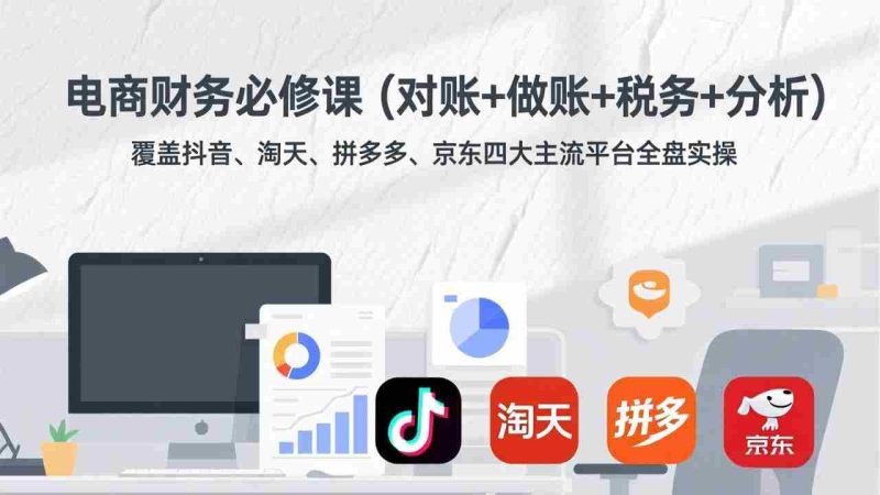 （17390期）电商财务必修课（对账+做账+税务+分析）覆盖抖音、淘天、拼多多、京东四大主流平台全盘实操-OG资源站