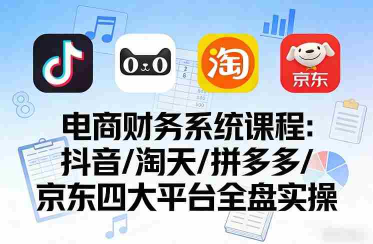电商财务系统课程，覆盖抖音、淘天、拼多多、京东四大主流平台的全盘实操-OG资源站