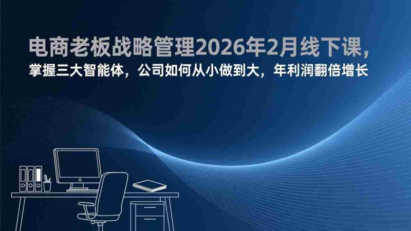(17417期)电商老板战略管理2026年2月线下课,掌握三大智能体,公司如何从小做到大,年利润翻倍增长-OG资源站