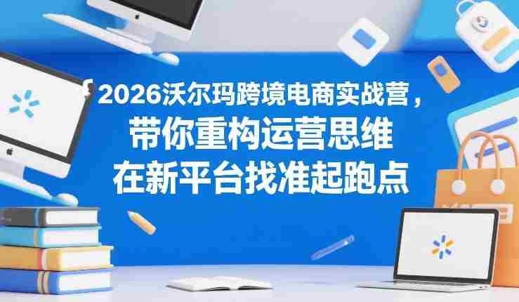 2026沃尔玛跨境电商实战营,带你重构运营思维,在新平台找准起跑点-OG资源站