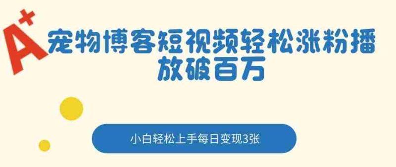 宠物博客短视频轻松涨粉，播放破百万，小白轻松上手，每日变现3张-OG资源站