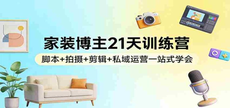 家装博主21天训练营：脚本+拍摄+剪辑+私域运营一站式学会-OG资源站