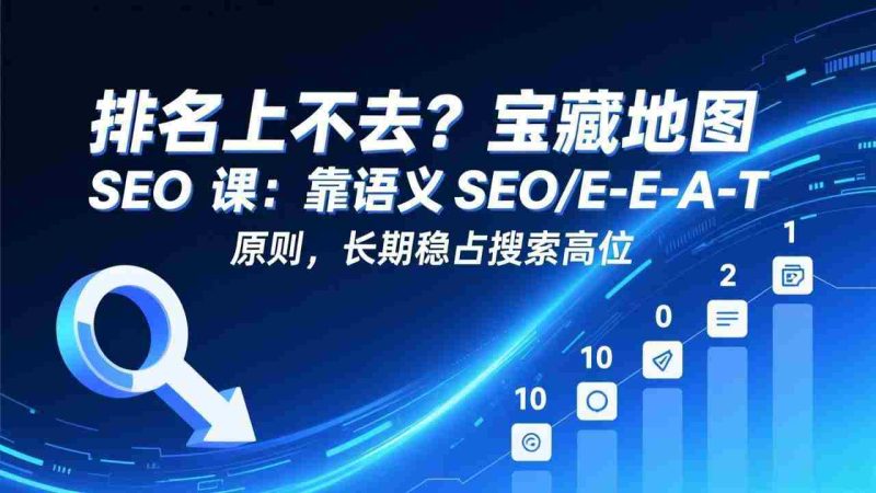 （17460期）排名上不去？宝藏地图 SEO 课：靠语义 SEO+E-E-A-T 原则，长期稳占搜索高位-OG资源站
