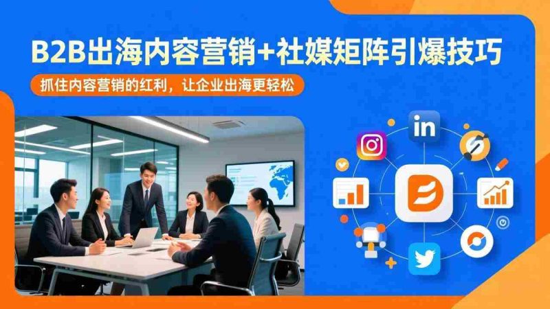 （17470期）B2B出海内容营销+社媒矩阵引爆技巧：抓住内容营销的红利，让企业出海更轻松-OG资源站