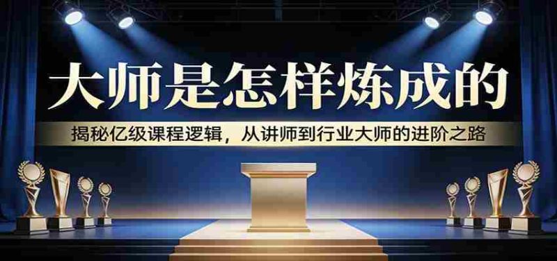大师是怎样炼成的：揭秘亿级课程逻辑，从讲师到行业大师的进阶之路-OG资源站