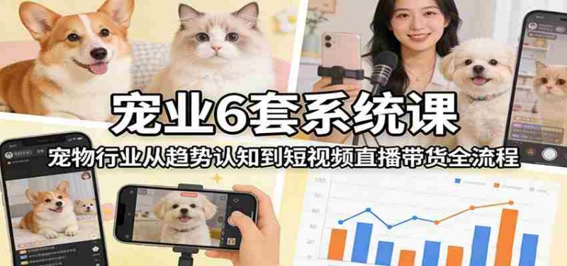宠业6套系统课：宠物行业从趋势认知到短视频直播带货全流程-OG资源站
