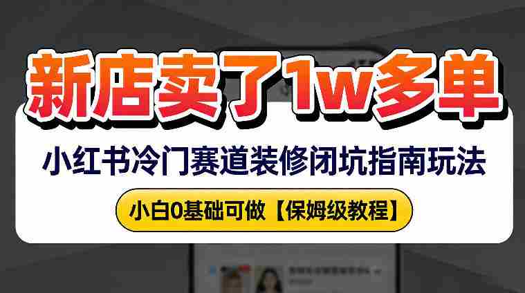 新店19.9客单价卖了1w+，小红书冷门赛道装修闭坑指南玩法，小白0基础可做-OG资源站
