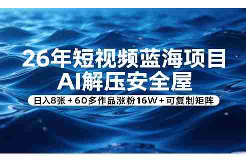 26年短视频蓝海项目，AI解压安全屋，日入8张+60多作品涨粉16W+可复制矩阵-OG资源站
