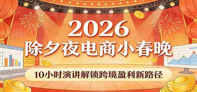 2026除夕夜电商小春晚，10小时演讲解锁跨境盈利新路径-OG资源站