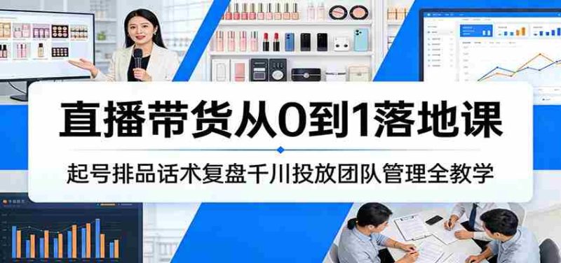直播带货从0到1落地课：起号排品话术复盘千川投放团队管理全教学-OG资源站