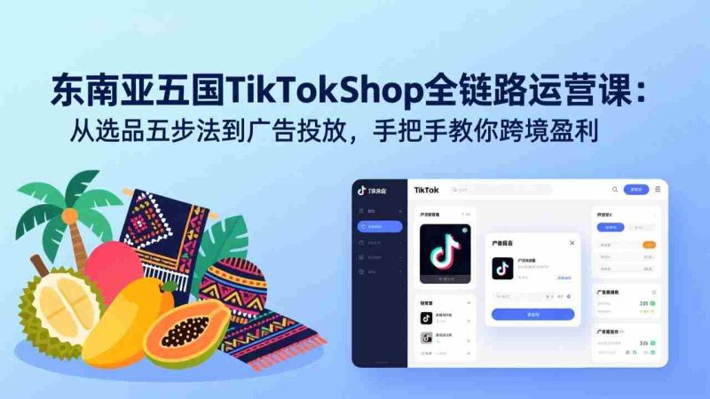 （17511期）东南亚五国TikTok Shop全链路运营课：从选品五步法到广告投放，手把手教你跨境盈利-OG资源站