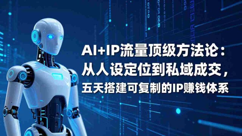 （17521期）AI+IP顶级方法论：从人设定位到私域成交，五天搭建可复制的IP赚钱体系-OG资源站