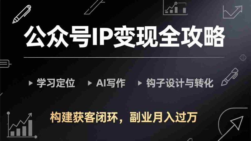 （17523期）公众号IP变现全攻略-更新，学习定位、AI写作、钩子设计与转化，构建获客闭环，副业月入过万-OG资源站