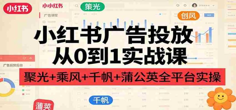 小红书广告投放从0到1实战课：聚光+乘风+千帆+蒲公英全平台实操-OG资源站