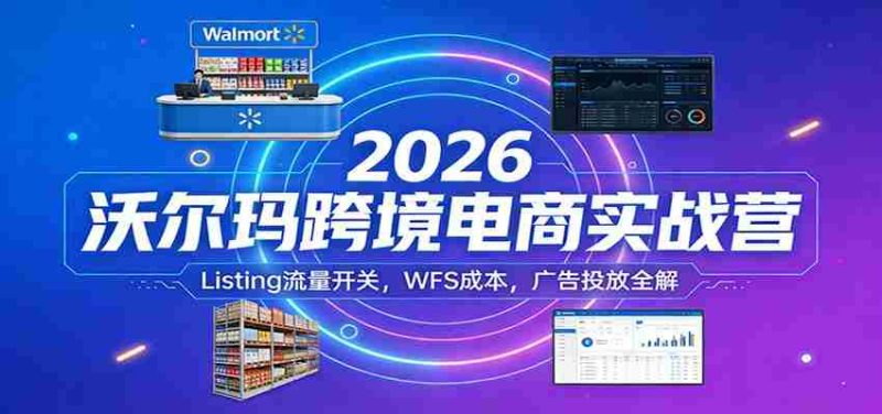 2026沃尔玛跨境电商实战营：Listing流量开关，WFS成本，广告投放全解-OG资源站