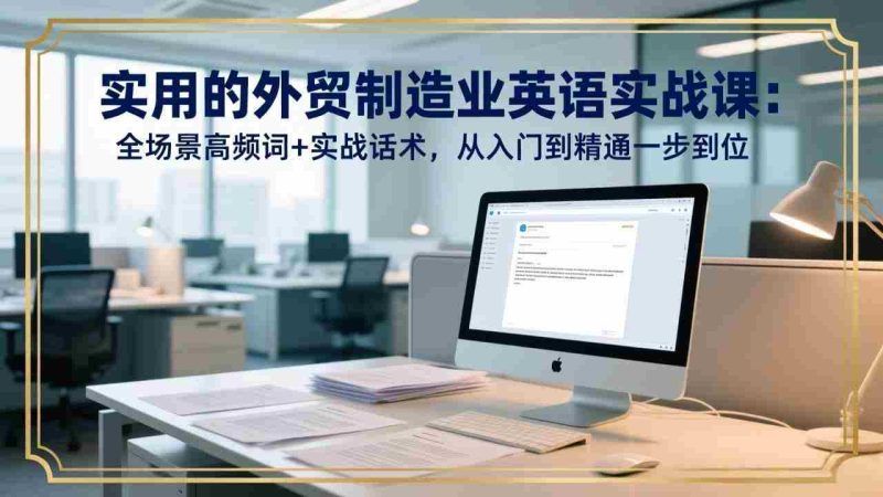（17532期）实用的外贸制造业英语实战课：全场景高频词+实战话术，从入门到精通一步到位-OG资源站
