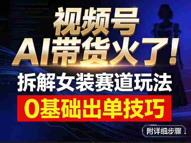 视频号AI带货火了！拆解女装赛道玩法，0基础也能稳定出单，附详细步骤-OG资源站