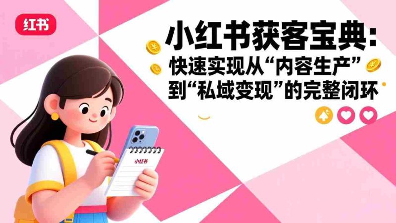 （17542期）小红书获客宝典：快速实现从“内容生产”到“私域变现”的完整闭环-OG资源站