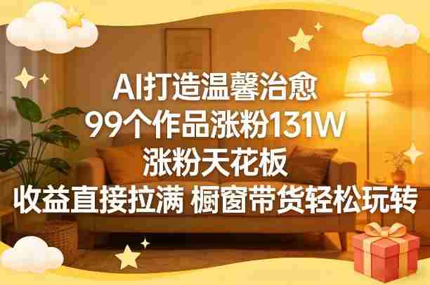 AI打造温馨治愈，99个作品涨粉131W，涨粉天花板，收益直接拉满，橱窗带货轻松玩转-OG资源站