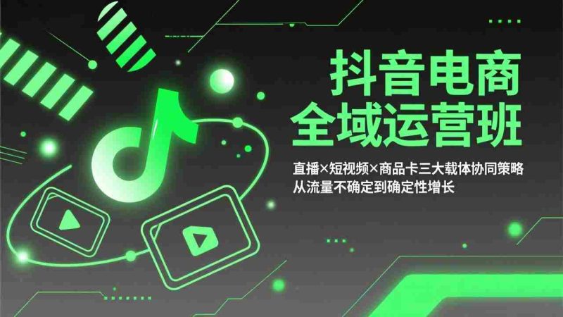 （17550期）抖音电商全域运营班：直播×短视频×商品卡三大载体协同策略，从流量不确定到确定性增长-OG资源站