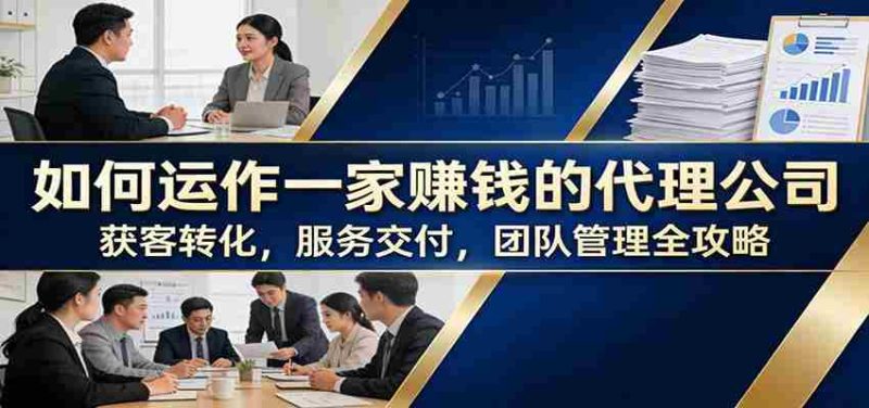如何运作一家赚钱的代理公司：获客转化，服务交付，团队管理全攻略-OG资源站