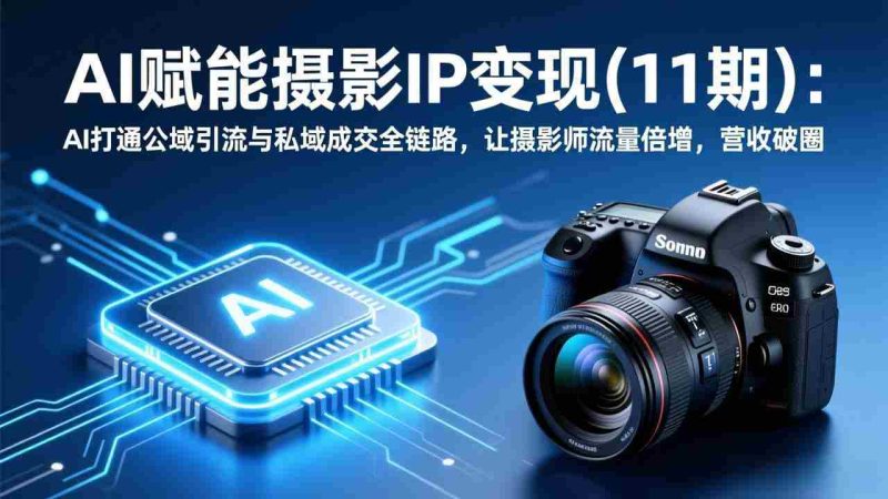 （17558期）AI赋能摄影IP变现(11期)：AI打通公域引流与私域成交全链路，让摄影师流量倍增，营收破圈-OG资源站