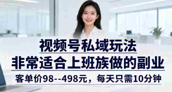 视频号私域玩法，非常适合上班族做的副业，客单价98–498米，每天只需10分钟-OG资源站