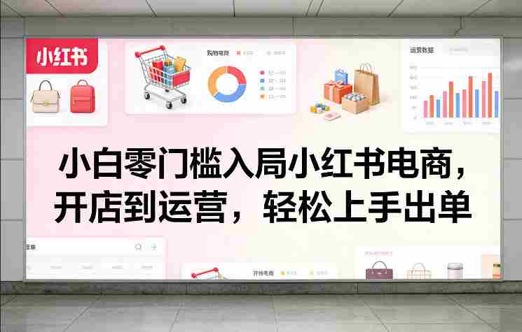 小白零门槛入局小红书电商，开店到运营，轻松上手出单-OG资源站